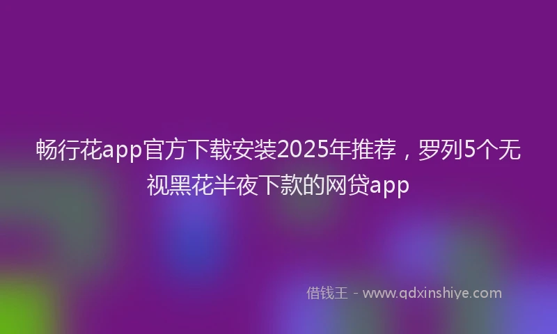 畅行花app官方下载安装2025年推荐，罗列5个无视黑花半夜下款的网贷app