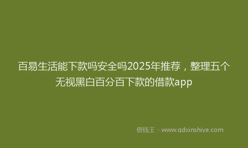 百易生活能下款吗安全吗2025年推荐，整理五个无视黑白百分百下款的借款app