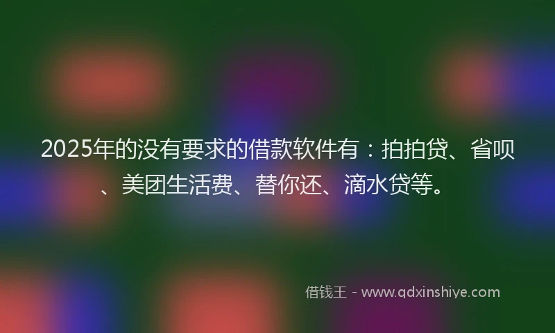 2025年的没有要求的借款软件有：拍拍贷、省呗、美团生活费、替你还、滴水贷等。