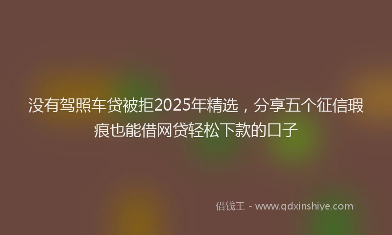 没有驾照车贷被拒2025年精选，分享五个征信瑕疵也能借网贷轻松下款的口子
