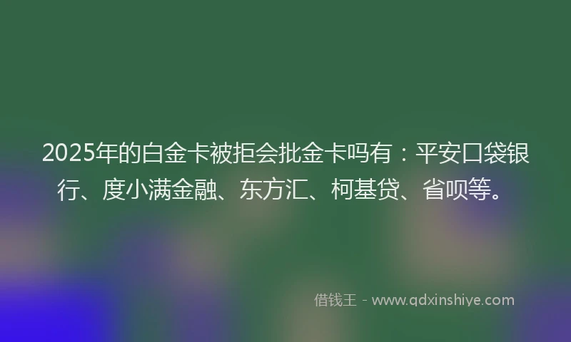 2025年的白金卡被拒会批金卡吗有：平安口袋银行、度小满金融、东方汇、柯基贷、省呗等。