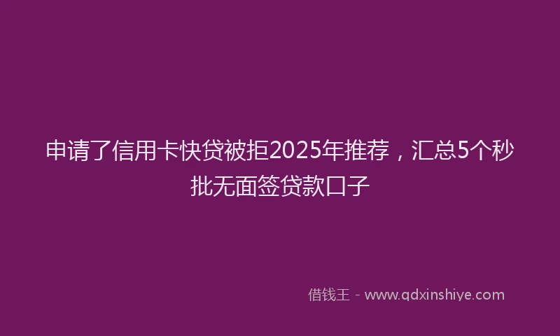 申请了信用卡快贷被拒2025年推荐，汇总5个秒批无面签贷款口子