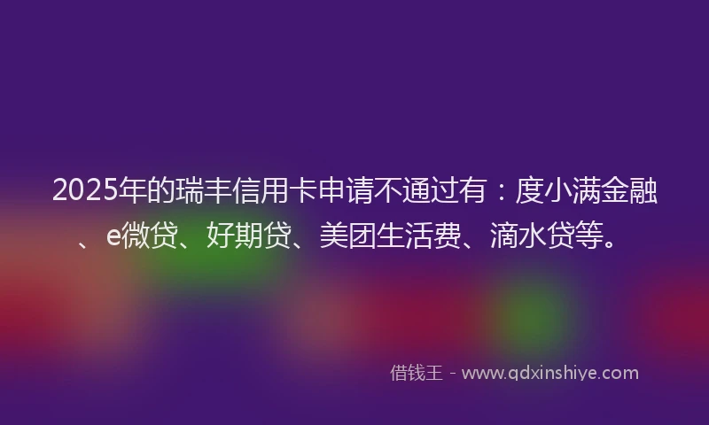 2025年的瑞丰信用卡申请不通过有：度小满金融、e微贷、好期贷、美团生活费、滴水贷等。
