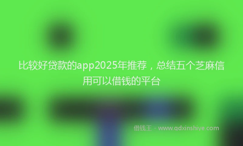 比较好贷款的app2025年推荐，总结五个芝麻信用可以借钱的平台
