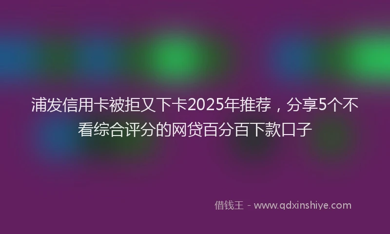 浦发信用卡被拒又下卡2025年推荐，分享5个不看综合评分的网贷百分百下款口子