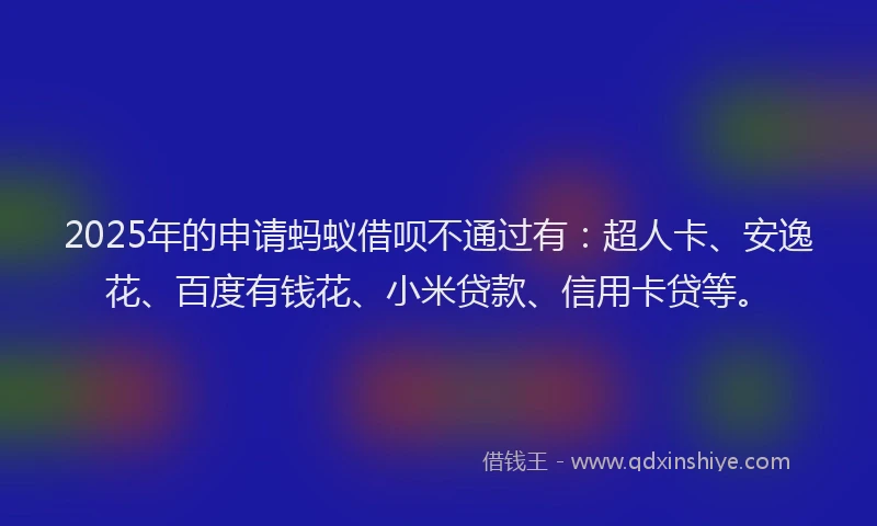 2025年的申请蚂蚁借呗不通过有：超人卡、安逸花、百度有钱花、小米贷款、信用卡贷等。
