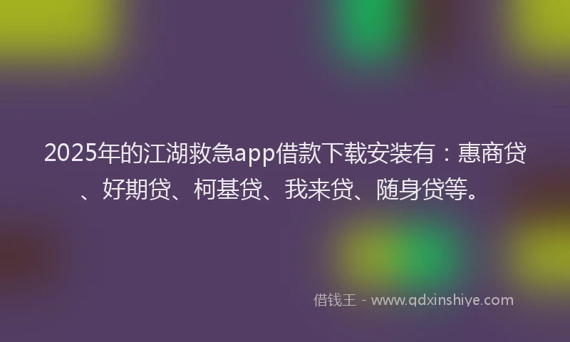 2025年的江湖救急app借款下载安装有：惠商贷、好期贷、柯基贷、我来贷、随身贷等。