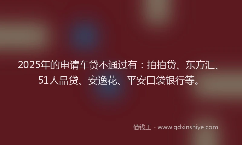 2025年的申请车贷不通过有：拍拍贷、东方汇、51人品贷、安逸花、平安口袋银行等。