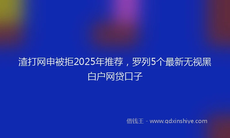 渣打网申被拒2025年推荐，罗列5个最新无视黑白户网贷口子