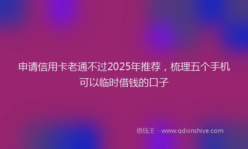申请信用卡老通不过2025年推荐，梳理五个手机可以临时借钱的口子