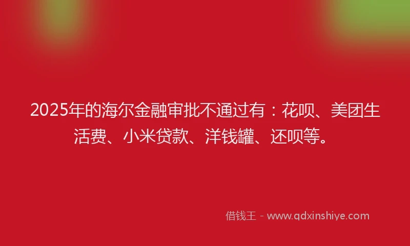 2025年的海尔金融审批不通过有：花呗、美团生活费、小米贷款、洋钱罐、还呗等。