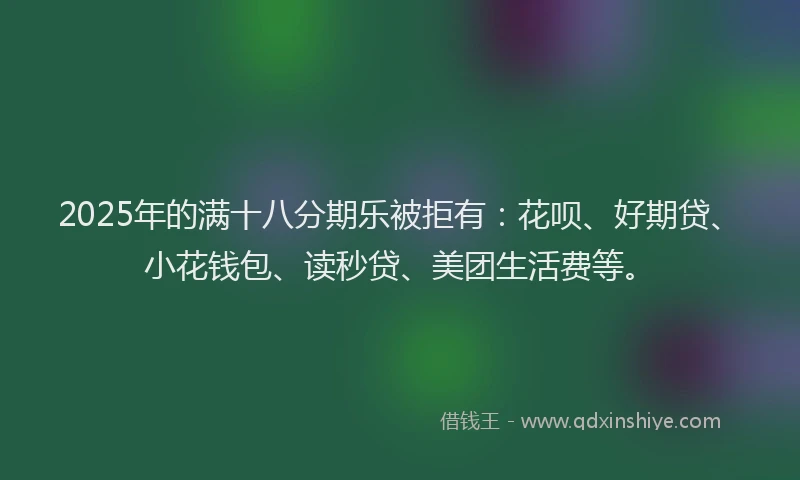 2025年的满十八分期乐被拒有：花呗、好期贷、小花钱包、读秒贷、美团生活费等。
