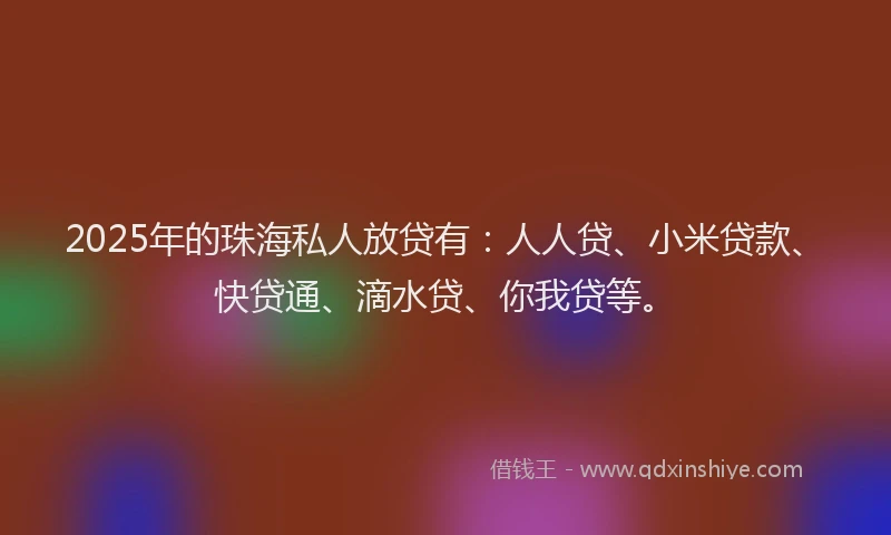 2025年的珠海私人放贷有：人人贷、小米贷款、快贷通、滴水贷、你我贷等。