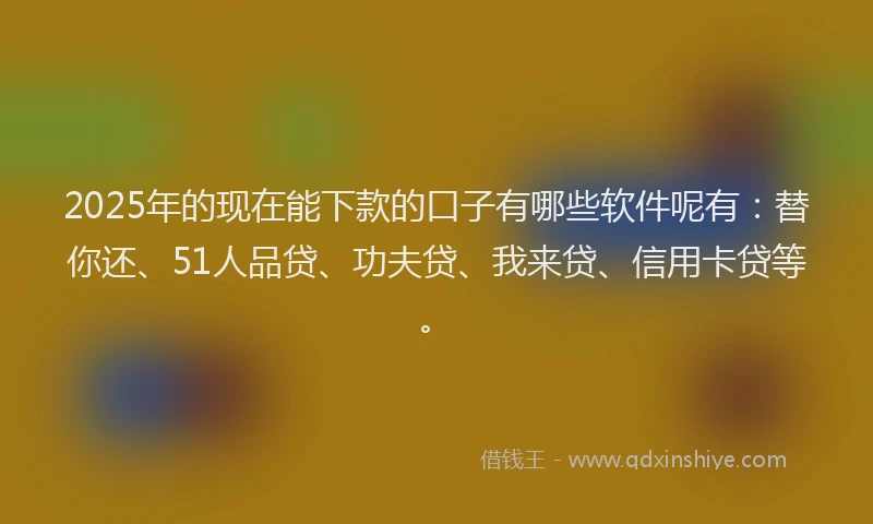 2025年的现在能下款的口子有哪些软件呢有：替你还、51人品贷、功夫贷、我来贷、信用卡贷等。