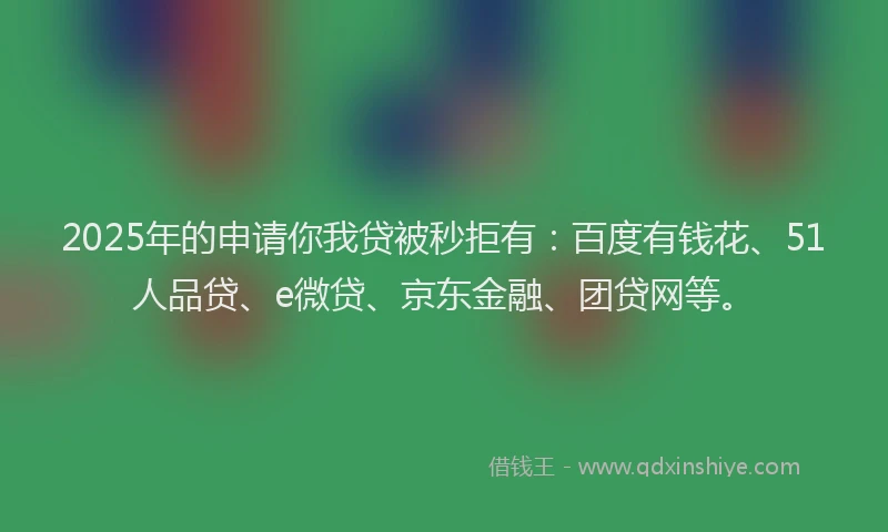 2025年的申请你我贷被秒拒有：百度有钱花、51人品贷、e微贷、京东金融、团贷网等。