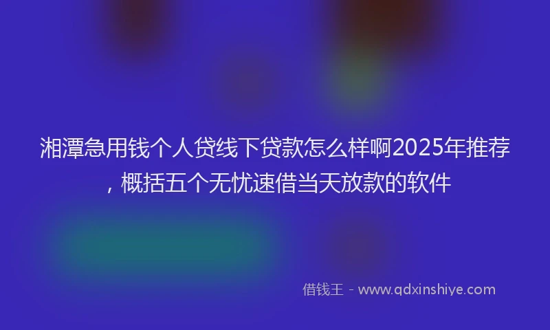 湘潭急用钱个人贷线下贷款怎么样啊2025年推荐，概括五个无忧速借当天放款的软件