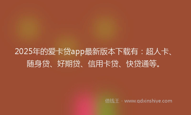 2025年的爱卡贷app最新版本下载有：超人卡、随身贷、好期贷、信用卡贷、快贷通等。