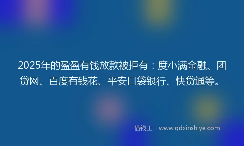 2025年的盈盈有钱放款被拒有：度小满金融、团贷网、百度有钱花、平安口袋银行、快贷通等。