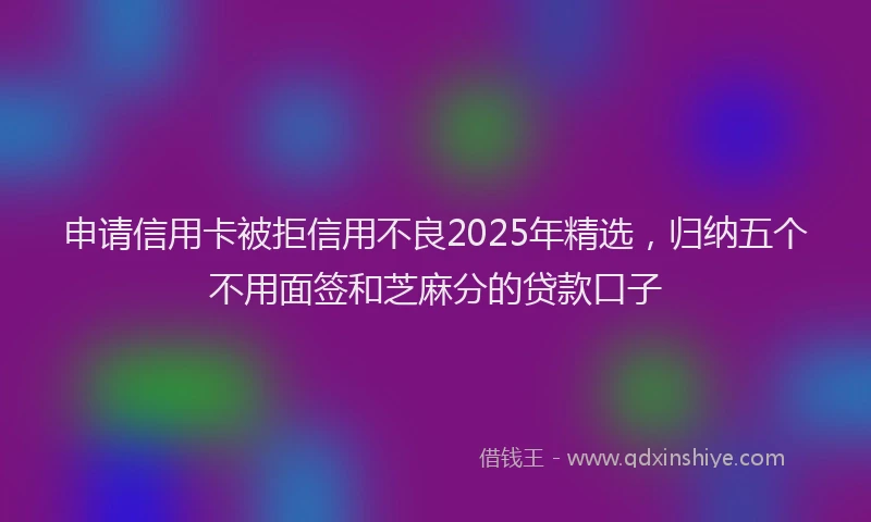 申请信用卡被拒信用不良2025年精选，归纳五个不用面签和芝麻分的贷款口子