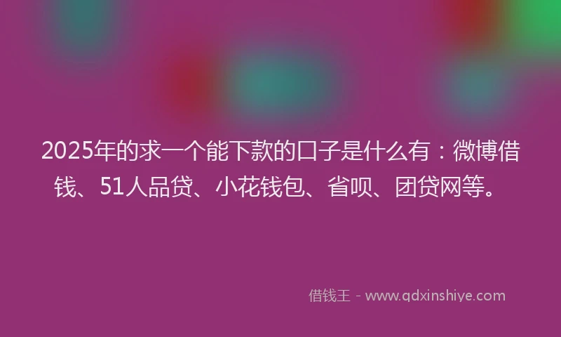 2025年的求一个能下款的口子是什么有：微博借钱、51人品贷、小花钱包、省呗、团贷网等。