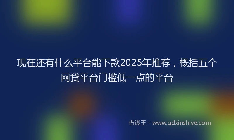 现在还有什么平台能下款2025年推荐，概括五个网贷平台门槛低一点的平台