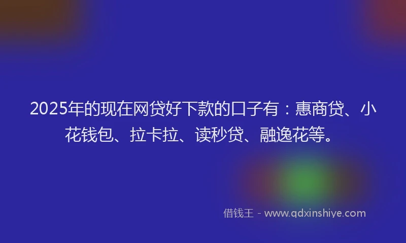 2025年的现在网贷好下款的口子有：惠商贷、小花钱包、拉卡拉、读秒贷、融逸花等。