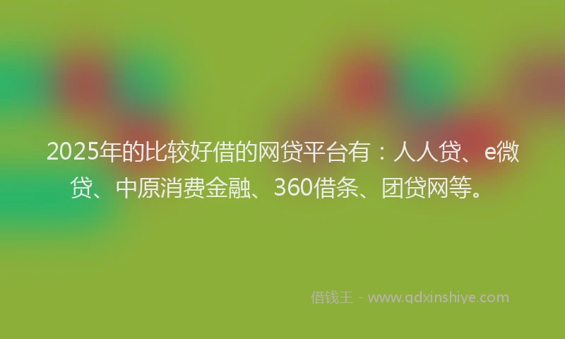 2025年的比较好借的网贷平台有：人人贷、e微贷、中原消费金融、360借条、团贷网等。
