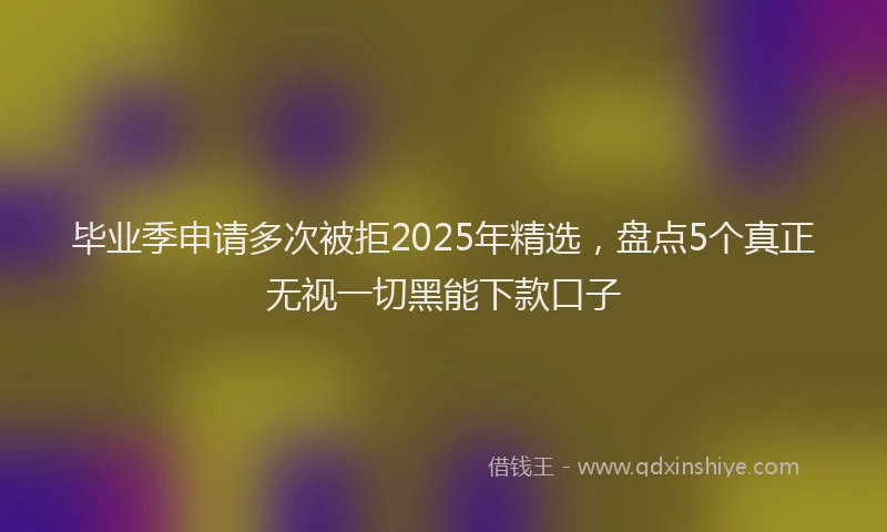 毕业季申请多次被拒2025年精选，盘点5个真正无视一切黑能下款口子