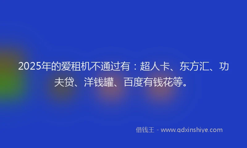 2025年的爱租机不通过有：超人卡、东方汇、功夫贷、洋钱罐、百度有钱花等。
