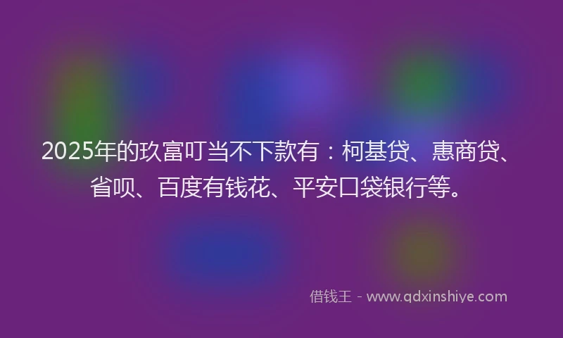 2025年的玖富叮当不下款有：柯基贷、惠商贷、省呗、百度有钱花、平安口袋银行等。