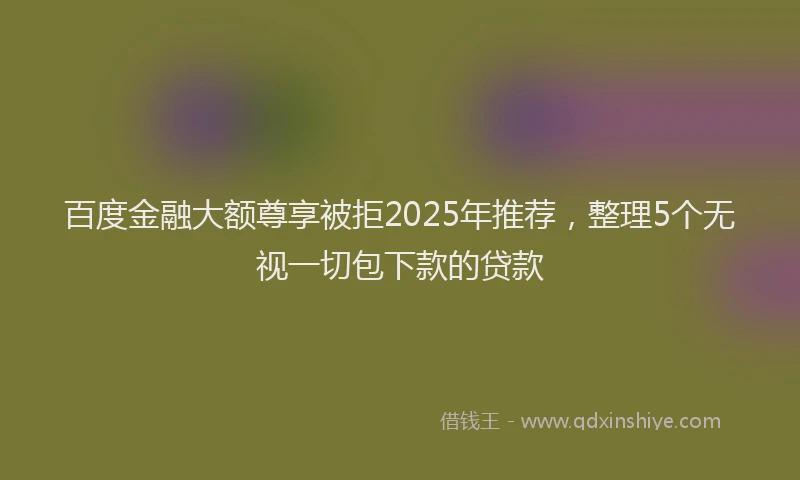 百度金融大额尊享被拒2025年推荐，整理5个无视一切包下款的贷款