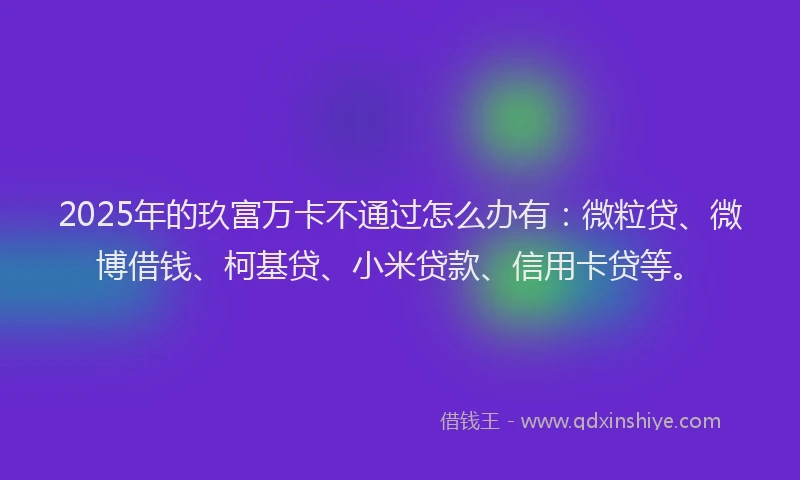 2025年的玖富万卡不通过怎么办有：微粒贷、微博借钱、柯基贷、小米贷款、信用卡贷等。