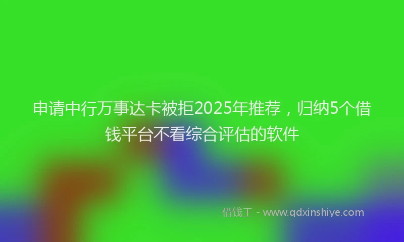 申请中行万事达卡被拒2025年推荐，归纳5个借钱平台不看综合评估的软件