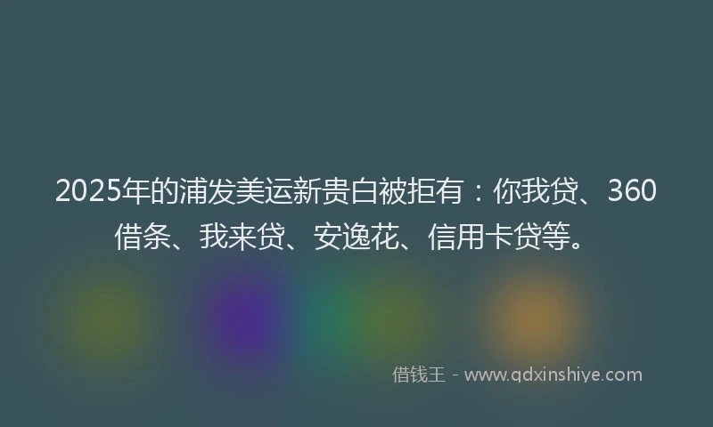 2025年的浦发美运新贵白被拒有：你我贷、360借条、我来贷、安逸花、信用卡贷等。