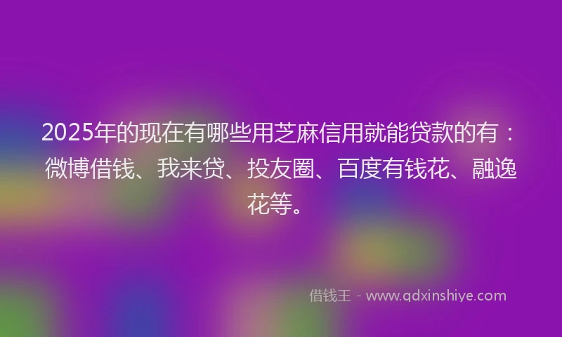 2025年的现在有哪些用芝麻信用就能贷款的有：微博借钱、我来贷、投友圈、百度有钱花、融逸花等。