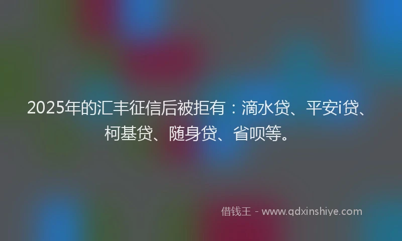 2025年的汇丰征信后被拒有：滴水贷、平安i贷、柯基贷、随身贷、省呗等。