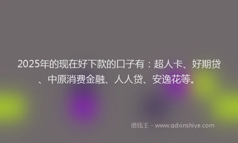 2025年的现在好下款的口子有：超人卡、好期贷、中原消费金融、人人贷、安逸花等。