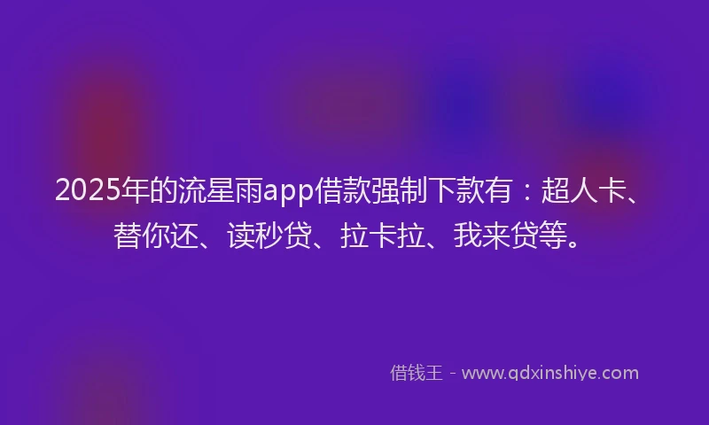 2025年的流星雨app借款强制下款有：超人卡、替你还、读秒贷、拉卡拉、我来贷等。