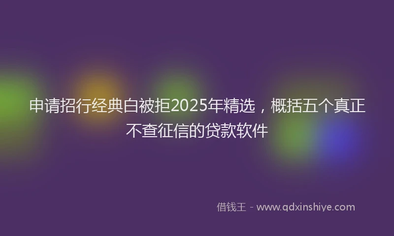 申请招行经典白被拒2025年精选，概括五个真正不查征信的贷款软件