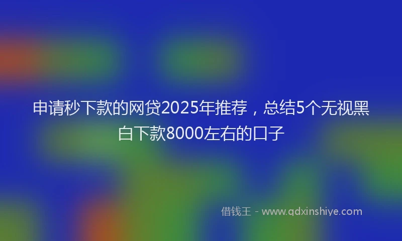 申请秒下款的网贷2025年推荐，总结5个无视黑白下款8000左右的口子