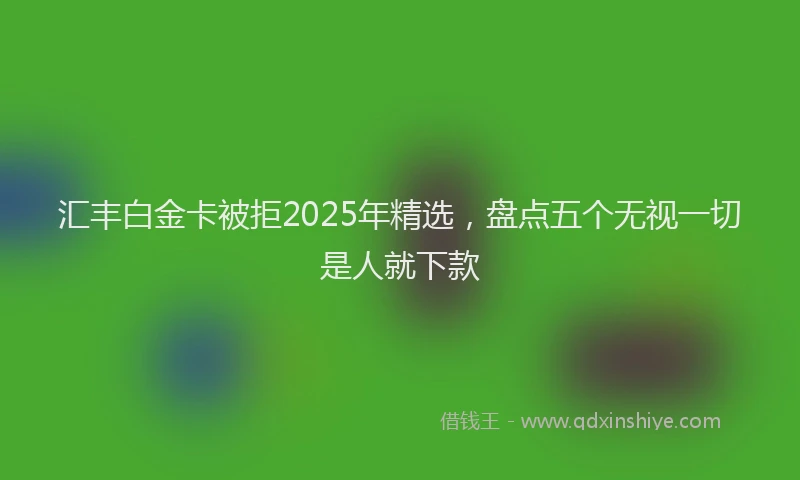 汇丰白金卡被拒2025年精选，盘点五个无视一切是人就下款