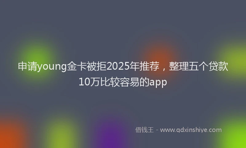 申请young金卡被拒2025年推荐，整理五个贷款10万比较容易的app