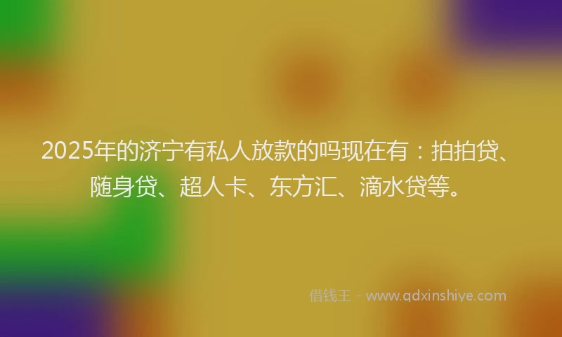 2025年的济宁有私人放款的吗现在有：拍拍贷、随身贷、超人卡、东方汇、滴水贷等。