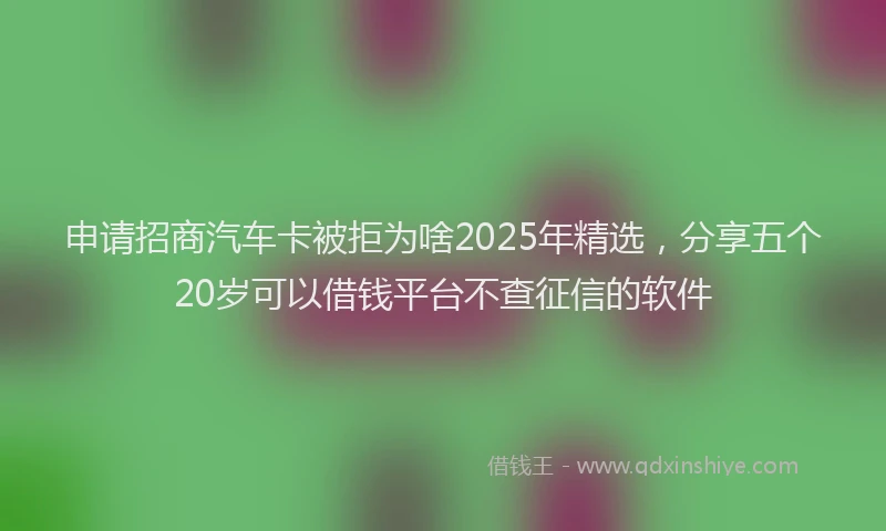申请招商汽车卡被拒为啥2025年精选，分享五个20岁可以借钱平台不查征信的软件