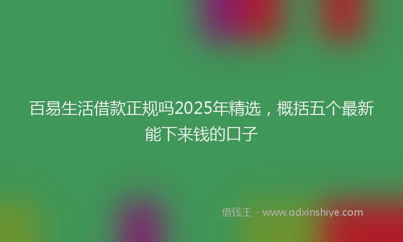 百易生活借款正规吗2025年精选，概括五个最新能下来钱的口子