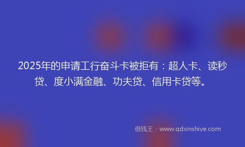 2025年的申请工行奋斗卡被拒有：超人卡、读秒贷、度小满金融、功夫贷、信用卡贷等。