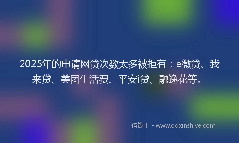 2025年的申请网贷次数太多被拒有：e微贷、我来贷、美团生活费、平安i贷、融逸花等。