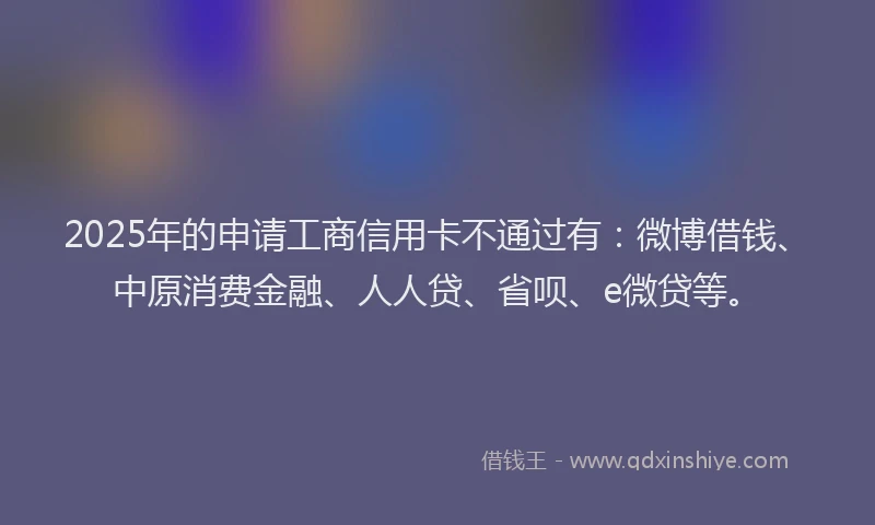 2025年的申请工商信用卡不通过有：微博借钱、中原消费金融、人人贷、省呗、e微贷等。