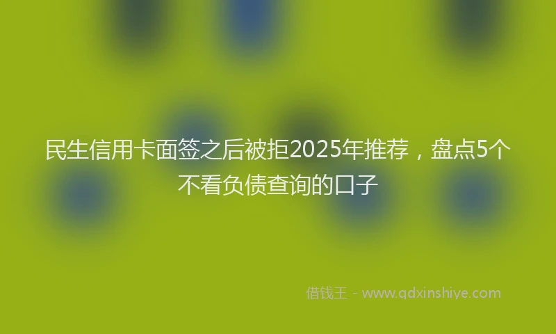 民生信用卡面签之后被拒2025年推荐，盘点5个不看负债查询的口子