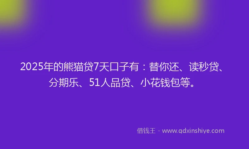 2025年的熊猫贷7天口子有：替你还、读秒贷、分期乐、51人品贷、小花钱包等。